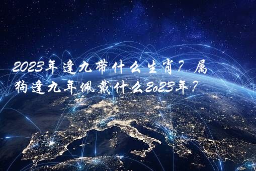 2023年逢九带什么生肖？属狗逢九年佩戴什么2o23年？