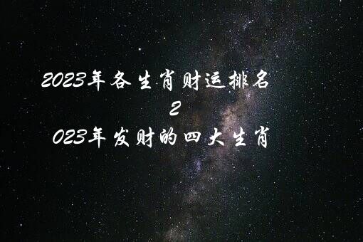 2023年各生肖财运排名（2023年发财的四大生肖）