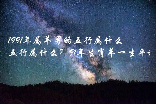 1991年属羊男的五行属什么生肖？1991年属羊五行属什么？91年生肖羊一生平稳安定？