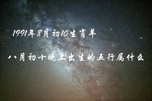 1991年8月初10生肖羊（1991年八月初十晚上出生的五行属什么）