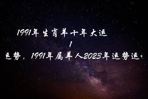 1991年生肖羊十年大运（1991年属羊未来10年运势，1991年属羊人2021年运势运程）