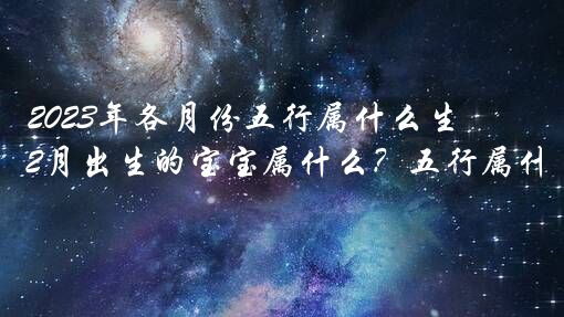 2023年各月份五行属什么生肖？2023年2月出生的宝宝属什么？五行属什么？