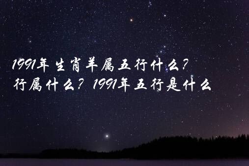 1991年生肖羊属五行什么？1991年五行属什么？1991年五行是什么