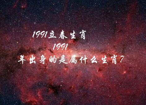 1991立春生肖（1991年出身的是属什么生肖？）