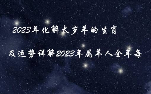 2023年化解太岁羊的生肖（属羊2023年运程及运势详解2023年属羊人全年每月运势）