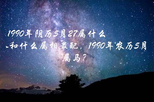 1990年阴历5月27属什么生肖？甲午时出生的人和什么属相最配，1990年农历5月27午时出生的,属马？