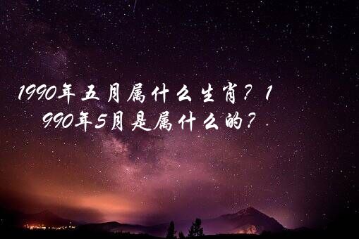 1990年五月属什么生肖？1990年5月是属什么的？