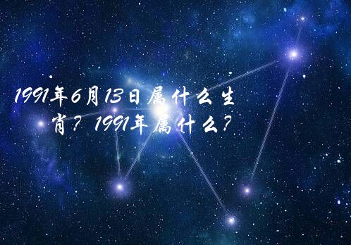 1991年6月13日属什么生肖？1991年属什么？