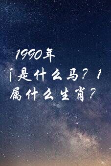 1990年属什么生肖是什么马？1990年属什么生肖？