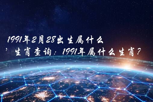 1991年2月28出生属什么生肖？生肖查询：1991年属什么生肖？