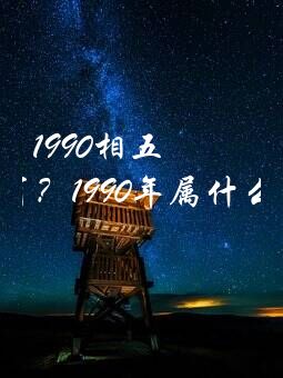 1990相五行属什么生肖？1990年属什么生肖？