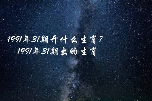 1991年31期开什么生肖？1991年31期出的生肖