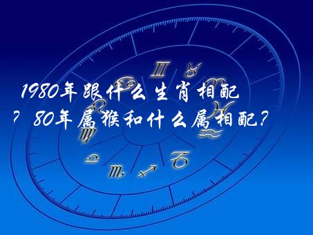 1980年跟什么生肖相配？80年属猴和什么属相配？