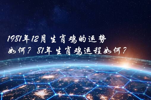 1981年12月生肖鸡的运势如何？81年生肖鸡运程如何？