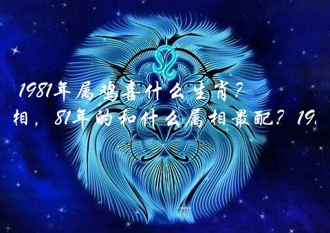 1981年属鸡喜什么生肖？1981年属鸡的最佳配偶属相，81年的和什么属相最配？1981年属鸡的