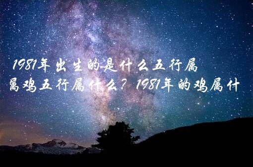 1981年出生的是什么五行属什么生肖？1981年属鸡五行属什么？1981年的鸡属什么五行