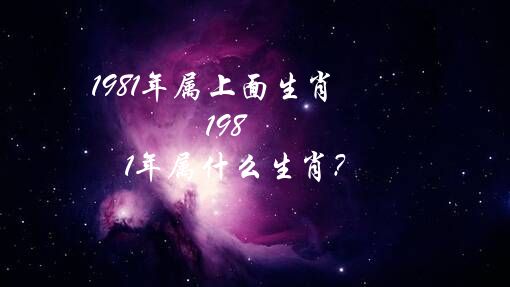 1981年属上面生肖（1981年属什么生肖？）