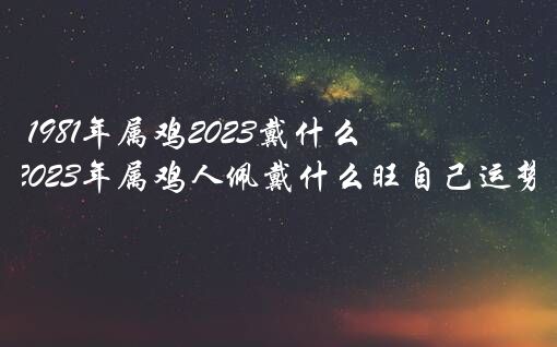 1981年属鸡2023戴什么生肖？2023年属鸡人佩戴什么旺自己运势？