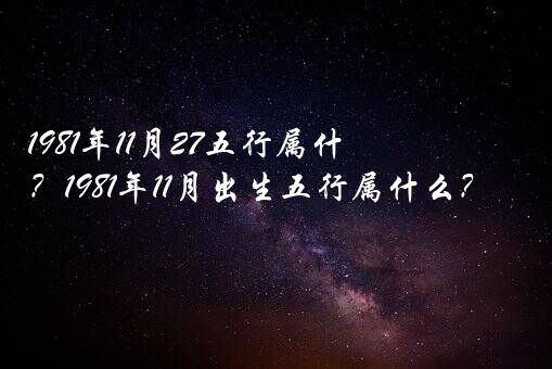 1981年11月27五行属什么生肖？1981年11月出生五行属什么？