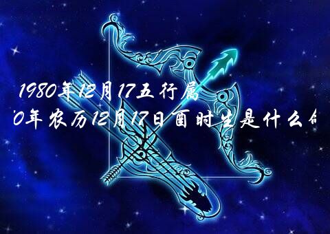 1980年12月17五行属什么生肖？1980年农历12月17日酉时生是什么命？
