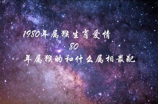 1980年属猴生肖爱情（80年属猴的和什么属相最配）