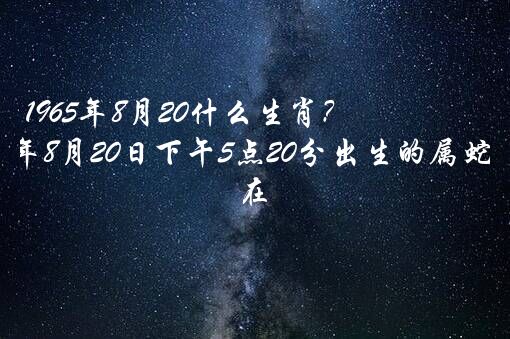 1965年8月20什么生肖？蛇8月运势2022，1965年8月20日下午5点20分出生的属蛇人,在