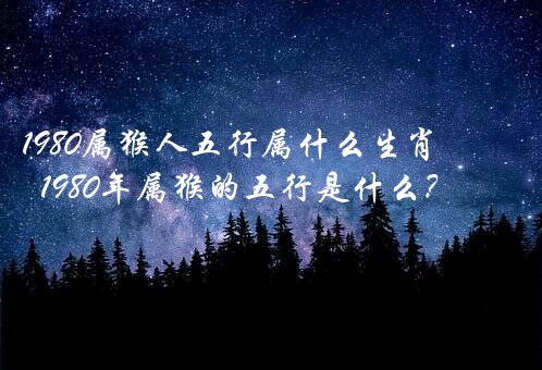 1980属猴人五行属什么生肖？1980年属猴的五行是什么？