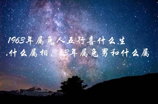 1963年属兔人五行喜什么生肖？63年兔男配什么属相，63年属兔男和什么属相女合财？