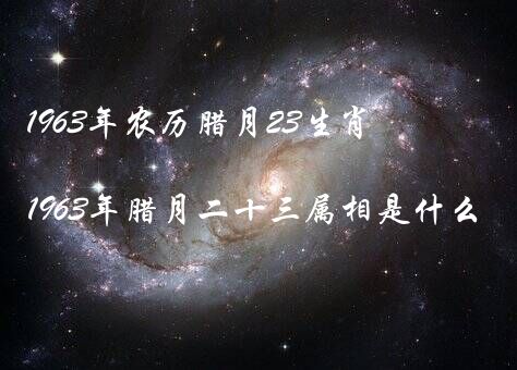 1963年农历腊月23生肖（阴历1963年腊月二十三属相是什么?）