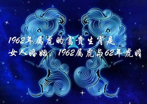 1962年属虎的富贵生肖是？62年属虎的女人婚姻，1962属虎与62年虎婚姻