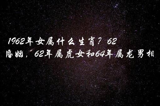 1962年女属什么生肖？62年属虎的女人婚姻，62年属虎女和64年属龙男相配好吗？