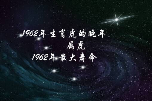 1962年生肖虎的晚年（属虎1962年最大寿命）