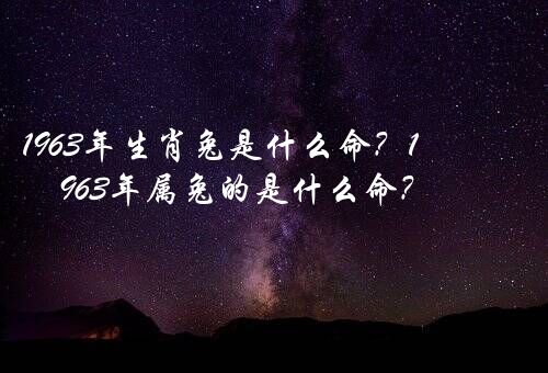 1963年生肖兔是什么命？1963年属兔的是什么命？