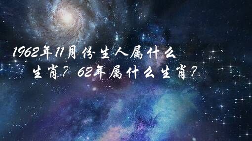 1962年11月份生人属什么生肖？62年属什么生肖？