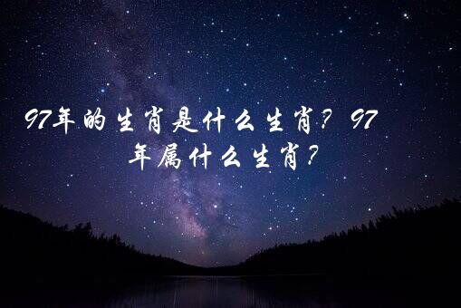 97年的生肖是什么生肖？97年属什么生肖？