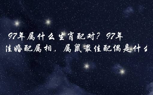 97年属什么生肖配对？97年属鼠最佳婚配属相，属鼠最佳配偶是什么属相？