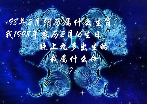 98年2月阴历属什么生肖？我1998年农历2月16生日,晚上九多出生的,我属什么命?？