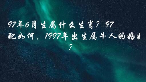 97年6月生属什么生肖？97年6月男牛婚配如何，1997年出生属牛人的婚姻如何?？