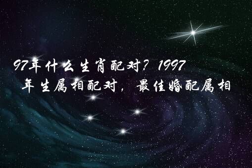 97年什么生肖配对？1997年生属相配对，最佳婚配属相