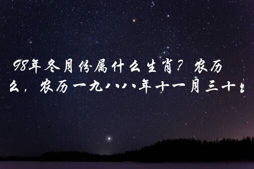 98年冬月份属什么生肖？农历九八年冬月属相什么，农历一九八八年十一月三十出生的属相是什么？