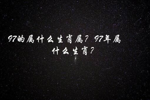 97的属什么生肖属？97年属什么生肖？