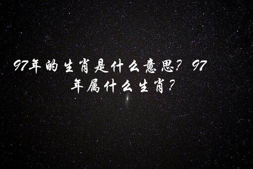 97年的生肖是什么意思？97年属什么生肖？