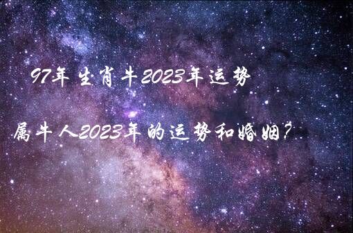 97年生肖牛2023年运势（1997年属牛人2023年的运势和婚姻？）