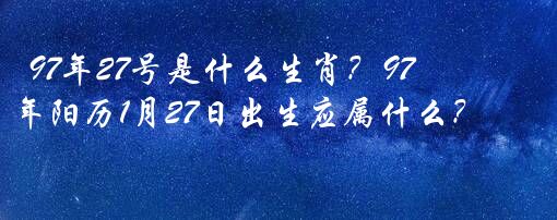 97年27号是什么生肖？97年阳历1月27日出生应属什么？