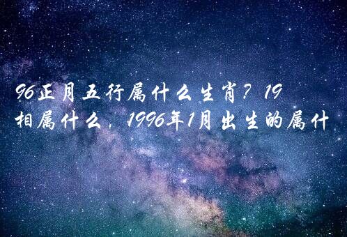 96正月五行属什么生肖？1996年属什么生肖属相属什么，1996年1月出生的属什么生肖？