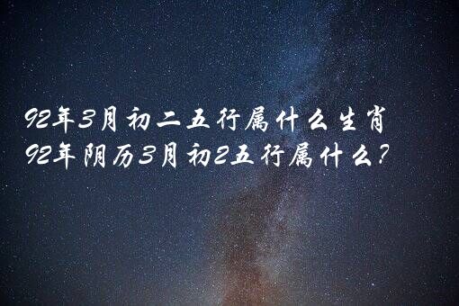 92年3月初二五行属什么生肖？92年阴历3月初2五行属什么？