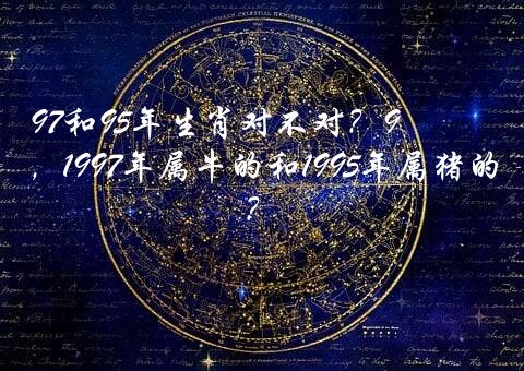 97和95年生肖对不对？97年属牛婚配95年属猪，1997年属牛的和1995年属猪的相配吗?？