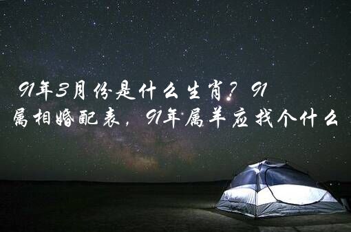 91年3月份是什么生肖？91年属羊3月的属相婚配表，91年属羊应找个什么属相的？