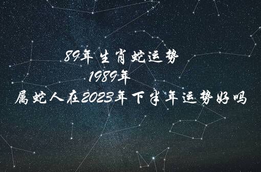 89年生肖蛇运势（1989年出生属蛇人在2022年下半年运势好吗）