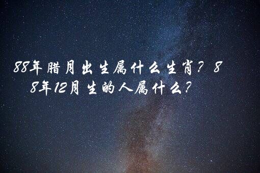 88年腊月出生属什么生肖？88年12月生的人属什么？